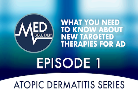 Episode 1 - What You Need to Know About New Targeted Therapies for AD:  A Med Table Talk™: Targeted Therapy in Atopic Dermatitis Series