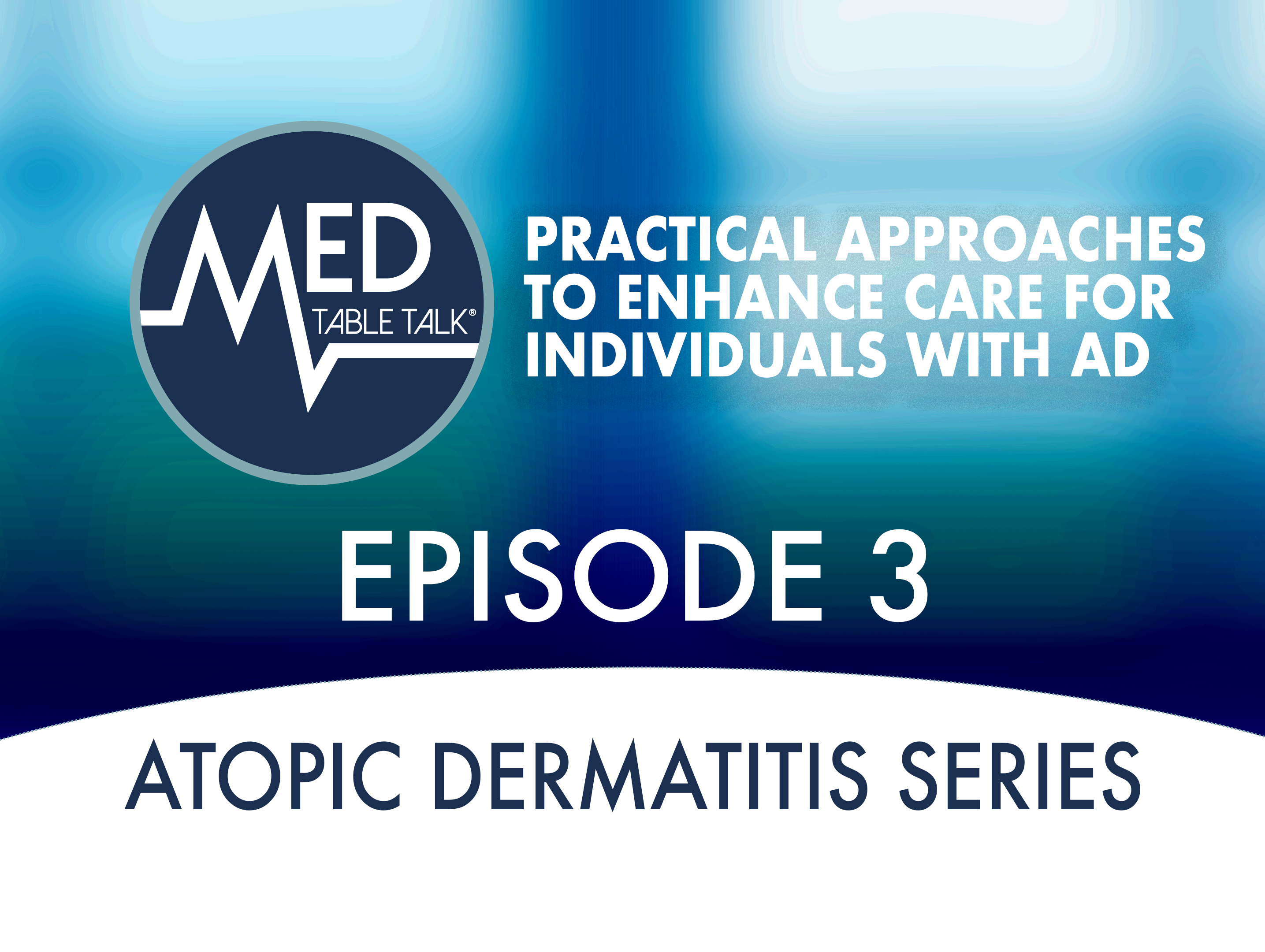 Episode 3 - Practical Approaches to Enhance Care for Individuals With AD:  A Med Table Talk™: Targeted Therapy in Atopic Dermatitis Series